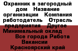 Охранник в загородный дом › Название организации ­ Компания-работодатель › Отрасль предприятия ­ Другое › Минимальный оклад ­ 50 000 - Все города Работа » Вакансии   . Красноярский край,Железногорск г.